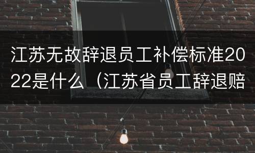 江苏无故辞退员工补偿标准2022是什么（江苏省员工辞退赔偿标准）