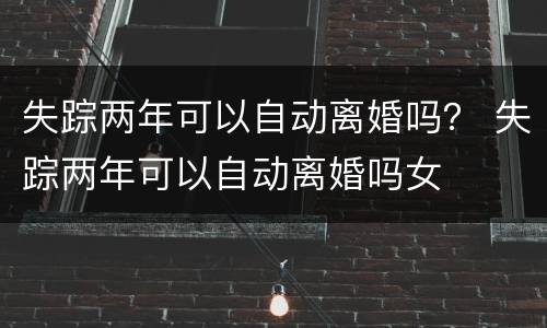 失踪两年可以自动离婚吗？ 失踪两年可以自动离婚吗女