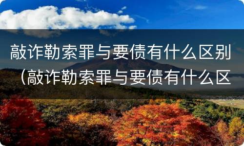 敲诈勒索罪与要债有什么区别（敲诈勒索罪与要债有什么区别呢）