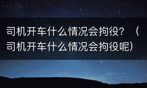 司机开车什么情况会拘役？（司机开车什么情况会拘役呢）