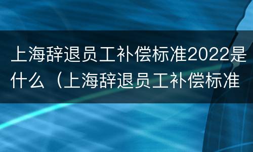 上海辞退员工补偿标准2022是什么（上海辞退员工补偿标准2020n+1）