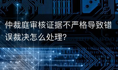 仲裁庭审核证据不严格导致错误裁决怎么处理？