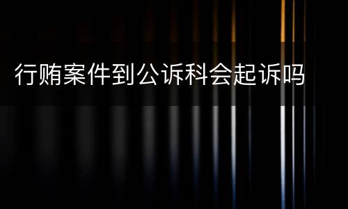 行贿案件到公诉科会起诉吗