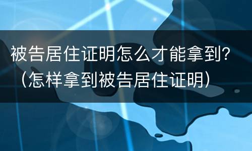 被告居住证明怎么才能拿到？（怎样拿到被告居住证明）