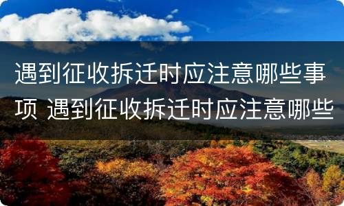 遇到征收拆迁时应注意哪些事项 遇到征收拆迁时应注意哪些事项呢