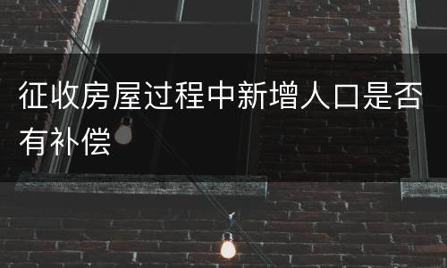 征收房屋过程中新增人口是否有补偿