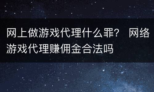 网上做游戏代理什么罪？ 网络游戏代理赚佣金合法吗