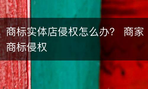 商标实体店侵权怎么办？ 商家商标侵权