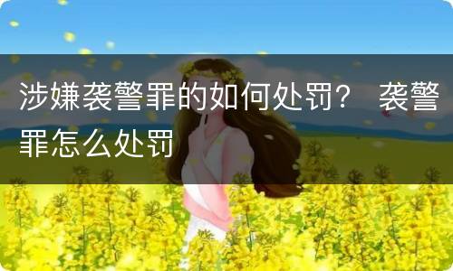 涉嫌袭警罪的如何处罚？ 袭警罪怎么处罚