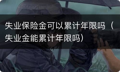 失业保险金可以累计年限吗（失业金能累计年限吗）