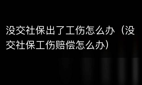 没交社保出了工伤怎么办（没交社保工伤赔偿怎么办）
