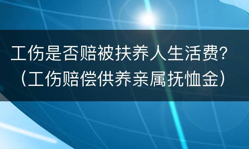 工伤是否赔被扶养人生活费？（工伤赔偿供养亲属抚恤金）