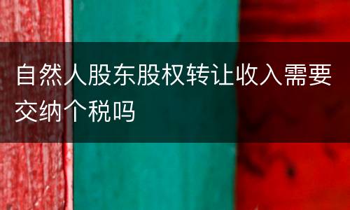 自然人股东股权转让收入需要交纳个税吗