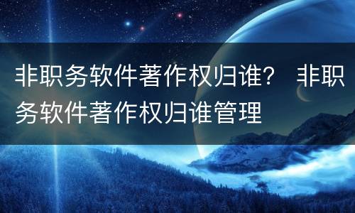 非职务软件著作权归谁？ 非职务软件著作权归谁管理