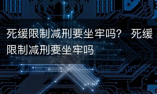 死缓限制减刑要坐牢吗？ 死缓限制减刑要坐牢吗
