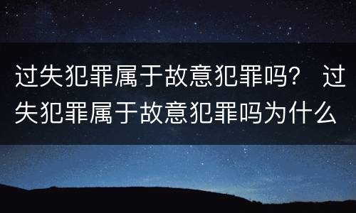 过失犯罪属于故意犯罪吗？ 过失犯罪属于故意犯罪吗为什么