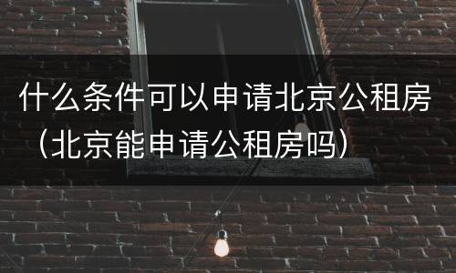 什么条件可以申请北京公租房（北京能申请公租房吗）