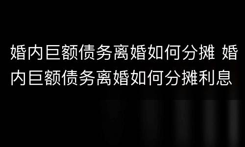 婚内巨额债务离婚如何分摊 婚内巨额债务离婚如何分摊利息