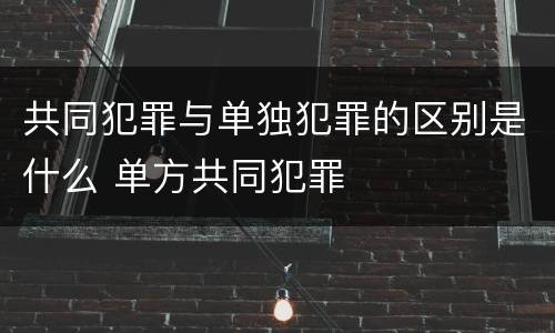 共同犯罪与单独犯罪的区别是什么 单方共同犯罪