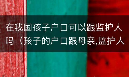 在我国孩子户口可以跟监护人吗（孩子的户口跟母亲,监护人是谁）