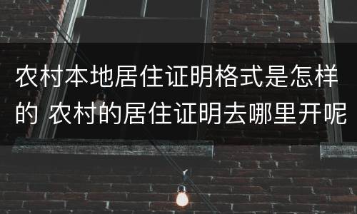 农村本地居住证明格式是怎样的 农村的居住证明去哪里开呢