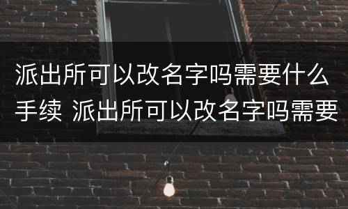 派出所可以改名字吗需要什么手续 派出所可以改名字吗需要什么手续和证件