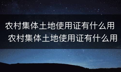 农村集体土地使用证有什么用 农村集体土地使用证有什么用途