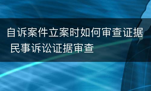自诉案件立案时如何审查证据 民事诉讼证据审查
