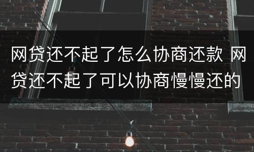 网贷还不起了怎么协商还款 网贷还不起了可以协商慢慢还的吗