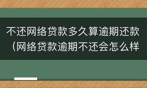 不还网络贷款多久算逾期还款（网络贷款逾期不还会怎么样）