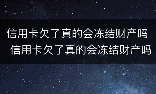 信用卡欠了真的会冻结财产吗 信用卡欠了真的会冻结财产吗知乎