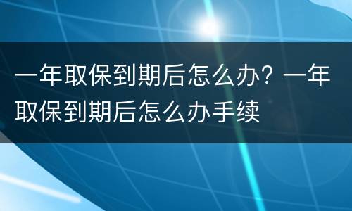一年取保到期后怎么办? 一年取保到期后怎么办手续