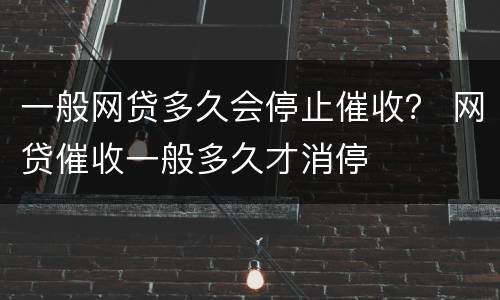 一般网贷多久会停止催收？ 网贷催收一般多久才消停