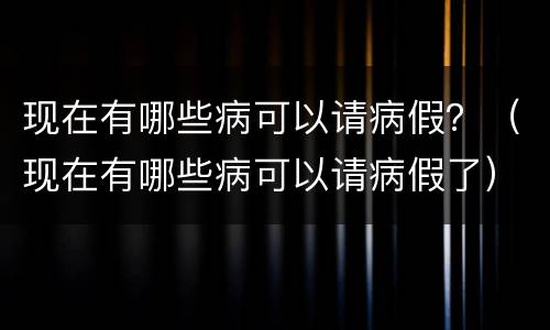 现在有哪些病可以请病假？（现在有哪些病可以请病假了）