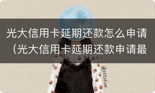 光大信用卡延期还款怎么申请（光大信用卡延期还款申请最多可以几个月）