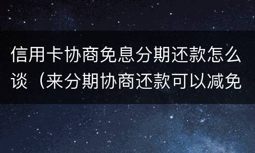 信用卡协商免息分期还款怎么谈（来分期协商还款可以减免么）
