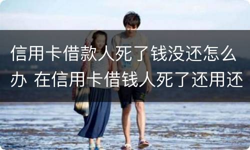 信用卡借款人死了钱没还怎么办 在信用卡借钱人死了还用还么
