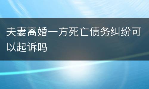 夫妻离婚一方死亡债务纠纷可以起诉吗