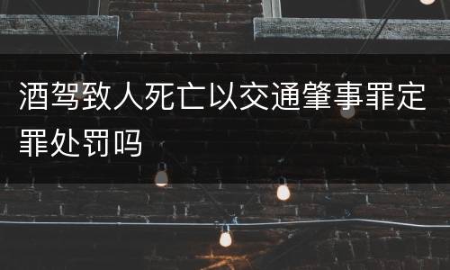 酒驾致人死亡以交通肇事罪定罪处罚吗