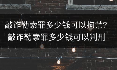 敲诈勒索罪多少钱可以拘禁？ 敲诈勒索罪多少钱可以判刑