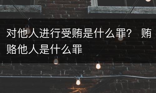 对他人进行受贿是什么罪？ 贿赂他人是什么罪
