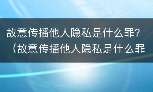 故意传播他人隐私是什么罪？（故意传播他人隐私是什么罪行）