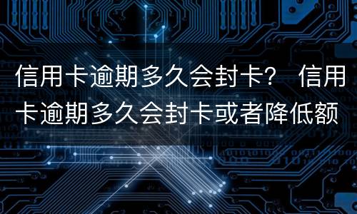 信用卡逾期多久会封卡？ 信用卡逾期多久会封卡或者降低额度