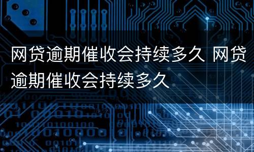 网贷逾期催收会持续多久 网贷逾期催收会持续多久