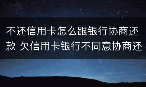 不还信用卡怎么跟银行协商还款 欠信用卡银行不同意协商还款