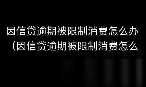 因信贷逾期被限制消费怎么办（因信贷逾期被限制消费怎么办理）