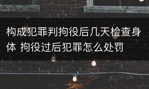 构成犯罪判拘役后几天检查身体 拘役过后犯罪怎么处罚