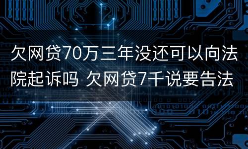 欠网贷70万三年没还可以向法院起诉吗 欠网贷7千说要告法院