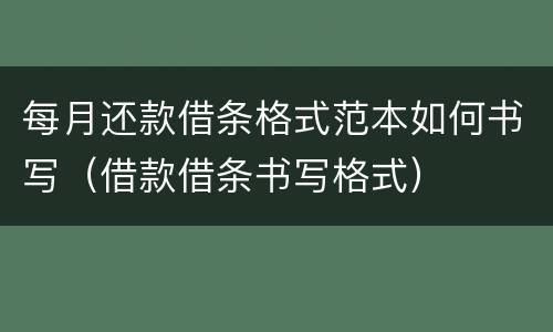 每月还款借条格式范本如何书写（借款借条书写格式）