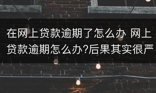 在网上贷款逾期了怎么办 网上贷款逾期怎么办?后果其实很严重